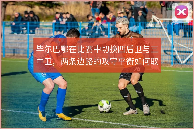 毕尔巴鄂在比赛中切换四后卫与三中卫，两条边路的攻守平衡如何取舍