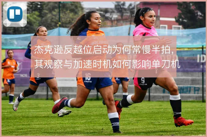 杰克逊反越位启动为何常慢半拍，其观察与加速时机如何影响单刀机会的转化
