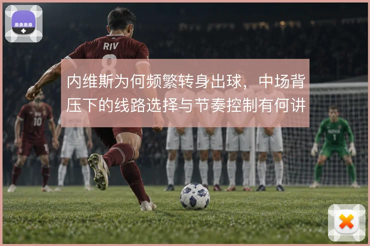 内维斯为何频繁转身出球,中场背压下的线路选择与节奏控制有何讲究