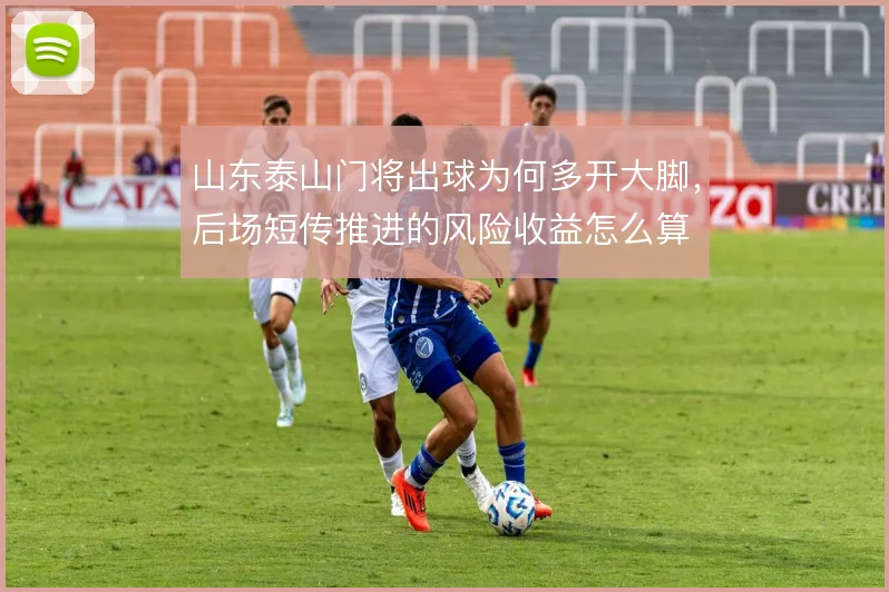 山东泰山门将出球为何多开大脚，后场短传推进的风险收益怎么算
