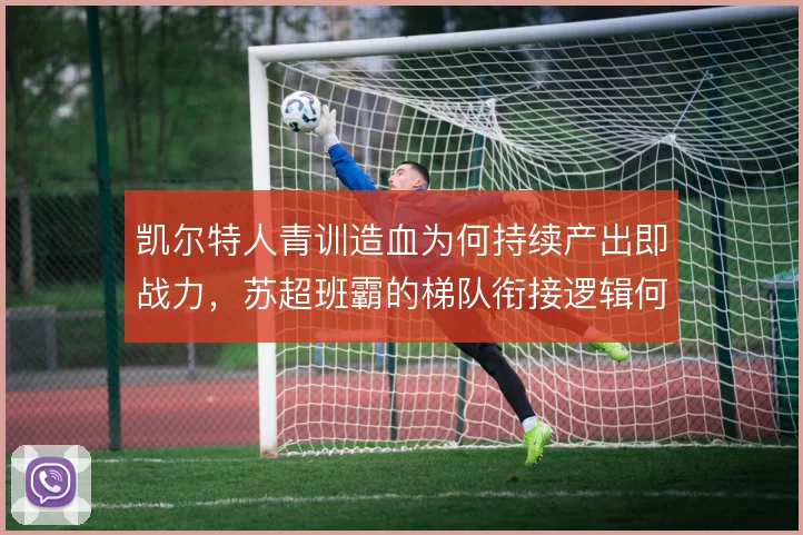 凯尔特人青训造血为何持续产出即战力,苏超班霸的梯队衔接逻辑何在