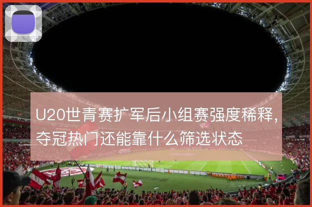 U20世青赛扩军后小组赛强度稀释，夺冠热门还能靠什么筛选状态