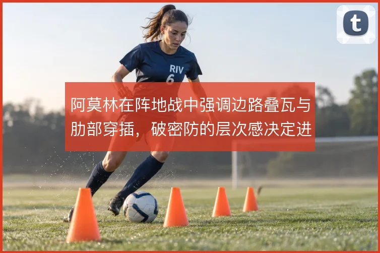 阿莫林在阵地战中强调边路叠瓦与肋部穿插，破密防的层次感决定进攻上限