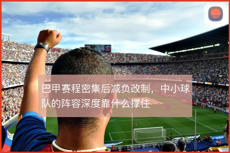 巴甲赛程密集后减负改制，中小球队的阵容深度靠什么撑住