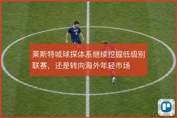 莱斯特城球探体系继续挖掘低级别联赛,还是转向海外年轻市场