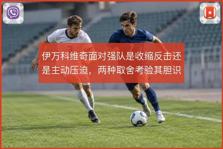 伊万科维奇面对强队是收缩反击还是主动压迫，两种取舍考验其胆识与调度