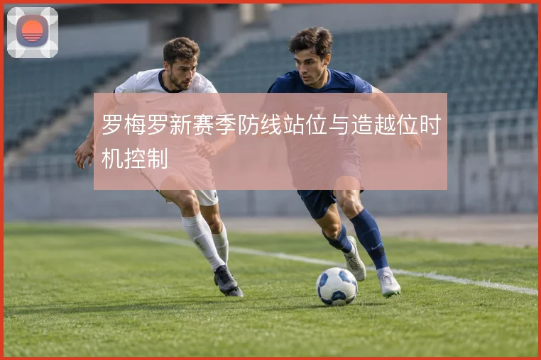 罗梅罗新赛季防线站位与造越位时机控制