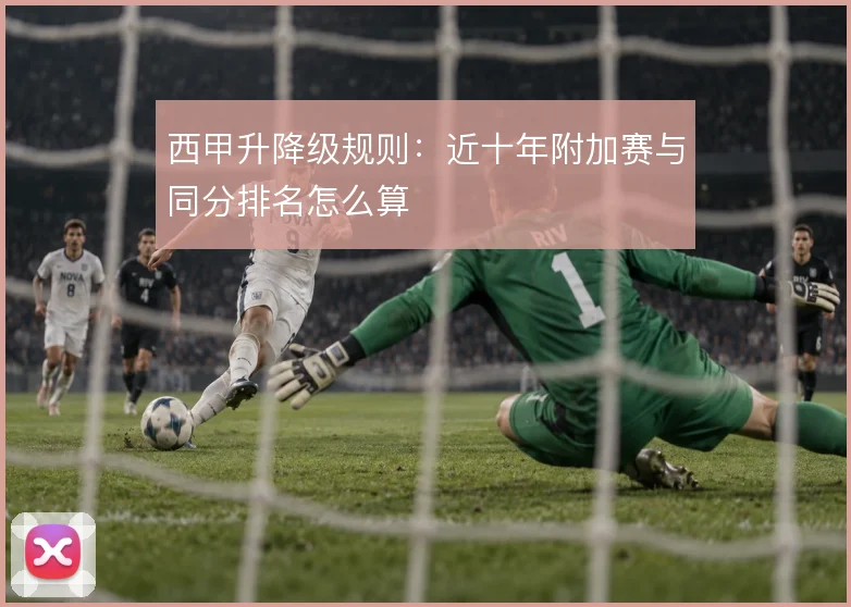 西甲升降级规则：近十年附加赛与同分排名怎么算