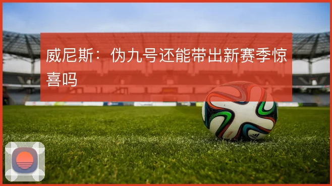 威尼斯：伪九号还能带出新赛季惊喜吗