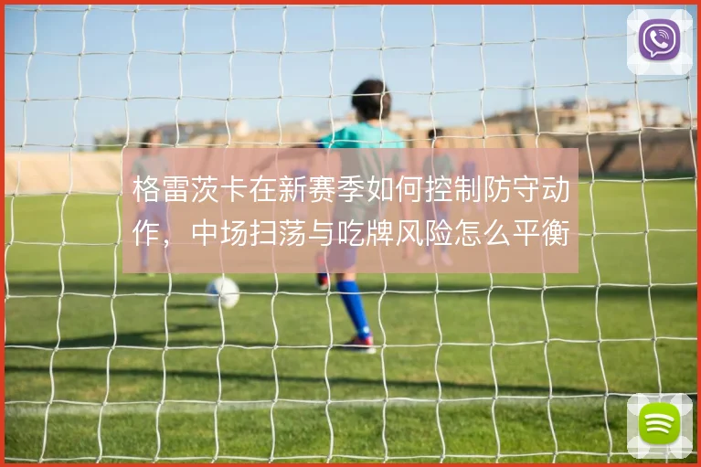 格雷茨卡在新赛季如何控制防守动作,中场扫荡与吃牌风险怎么平衡