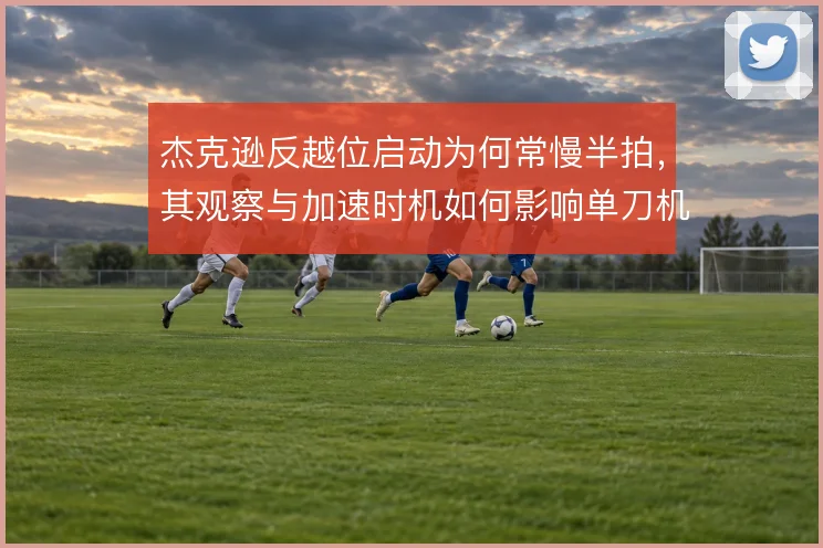 杰克逊反越位启动为何常慢半拍，其观察与加速时机如何影响单刀机会的转化