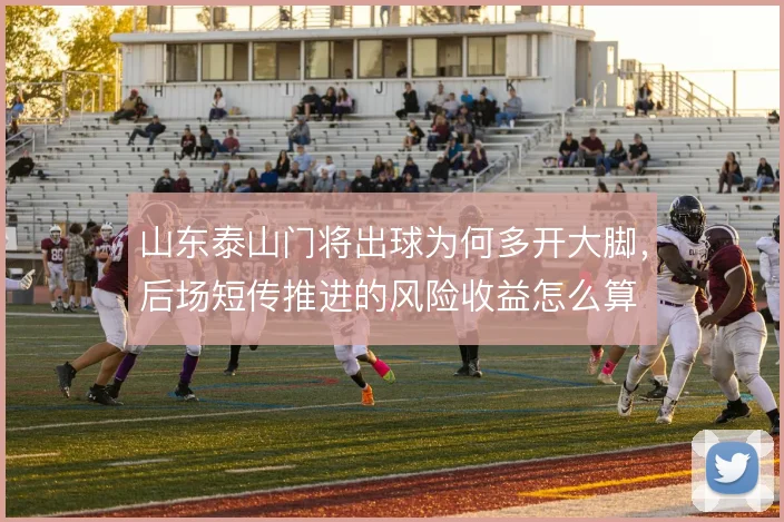 山东泰山门将出球为何多开大脚，后场短传推进的风险收益怎么算