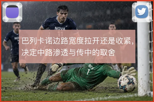 巴列卡诺边路宽度拉开还是收紧，决定中路渗透与传中的取舍