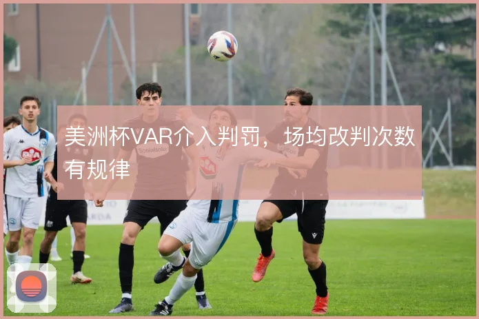 美洲杯VAR介入判罚，场均改判次数有规律