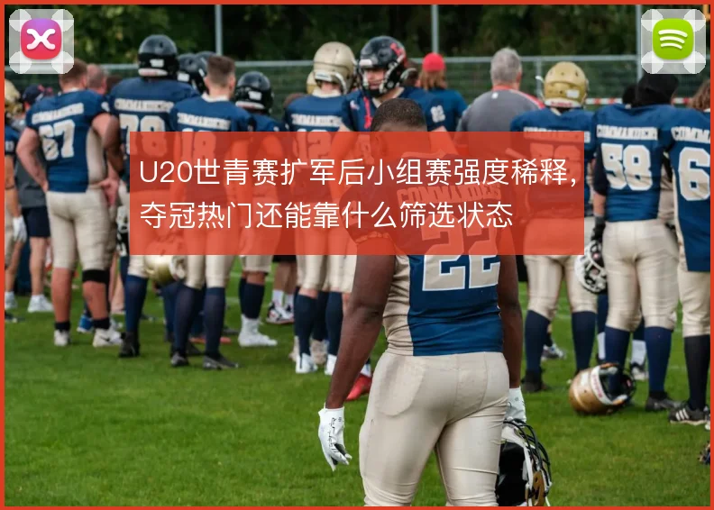 U20世青赛扩军后小组赛强度稀释,夺冠热门还能靠什么筛选状态