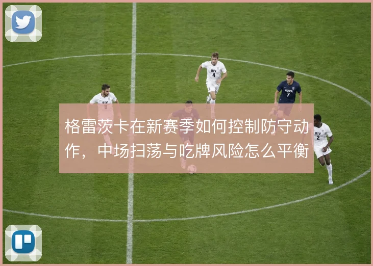 格雷茨卡在新赛季如何控制防守动作,中场扫荡与吃牌风险怎么平衡