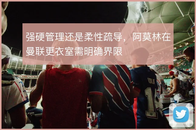 强硬管理还是柔性疏导，阿莫林在曼联更衣室需明确界限