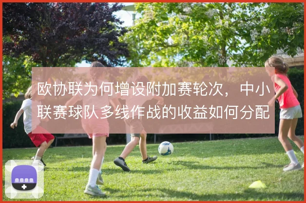 欧协联为何增设附加赛轮次,中小联赛球队多线作战的收益如何分配