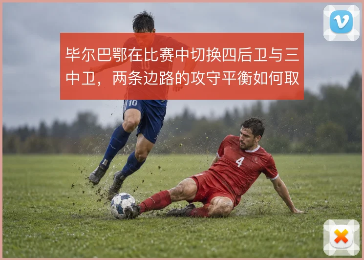 毕尔巴鄂在比赛中切换四后卫与三中卫，两条边路的攻守平衡如何取舍