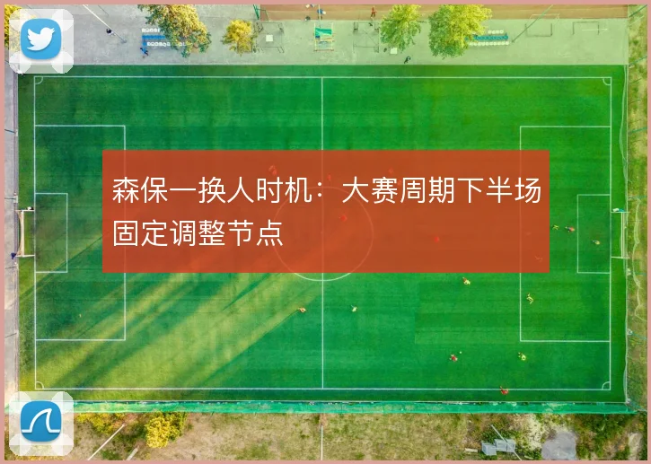 森保一换人时机：大赛周期下半场固定调整节点
