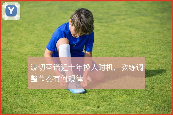 波切蒂诺近十年换人时机,教练调整节奏有何规律
