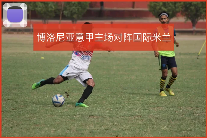 博洛尼亚意甲主场对阵国际米兰
