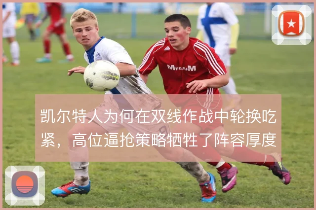 凯尔特人为何在双线作战中轮换吃紧，高位逼抢策略牺牲了阵容厚度