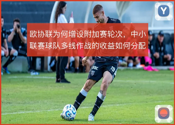 欧协联为何增设附加赛轮次,中小联赛球队多线作战的收益如何分配