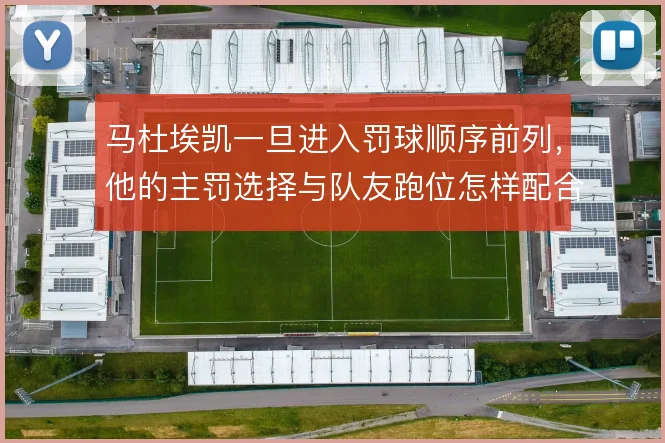 马杜埃凯一旦进入罚球顺序前列，他的主罚选择与队友跑位怎样配合