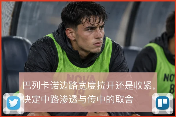 巴列卡诺边路宽度拉开还是收紧，决定中路渗透与传中的取舍
