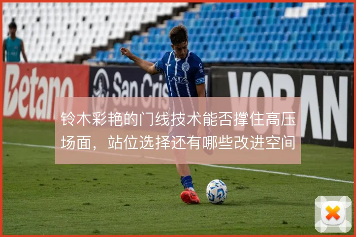 铃木彩艳的门线技术能否撑住高压场面,站位选择还有哪些改进空间