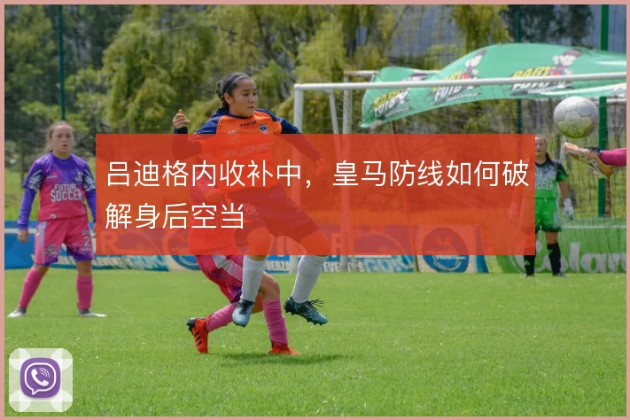 吕迪格内收补中，皇马防线如何破解身后空当