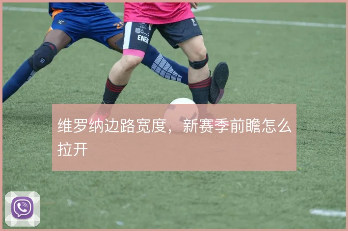 维罗纳边路宽度，新赛季前瞻怎么拉开