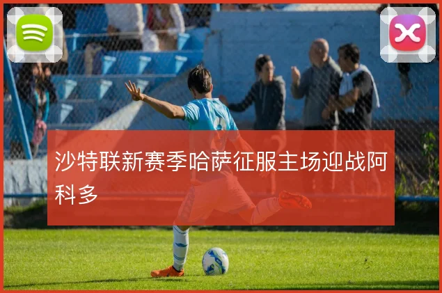 沙特联新赛季哈萨征服主场迎战阿科多