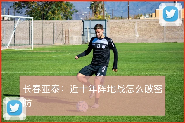 长春亚泰：近十年阵地战怎么破密防
