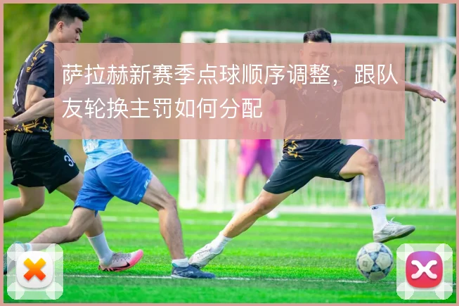 萨拉赫新赛季点球顺序调整，跟队友轮换主罚如何分配