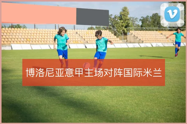 博洛尼亚意甲主场对阵国际米兰