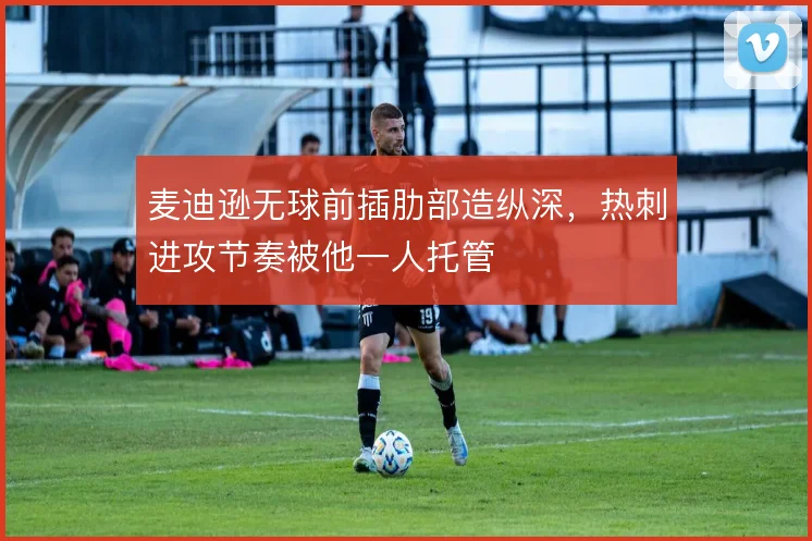 麦迪逊无球前插肋部造纵深,热刺进攻节奏被他一人托管
