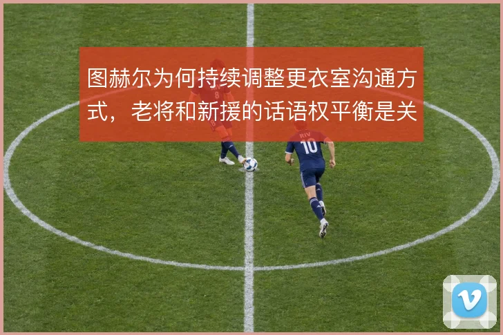 图赫尔为何持续调整更衣室沟通方式,老将和新援的话语权平衡是关键