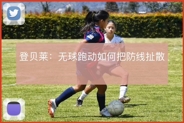 登贝莱：无球跑动如何把防线扯散