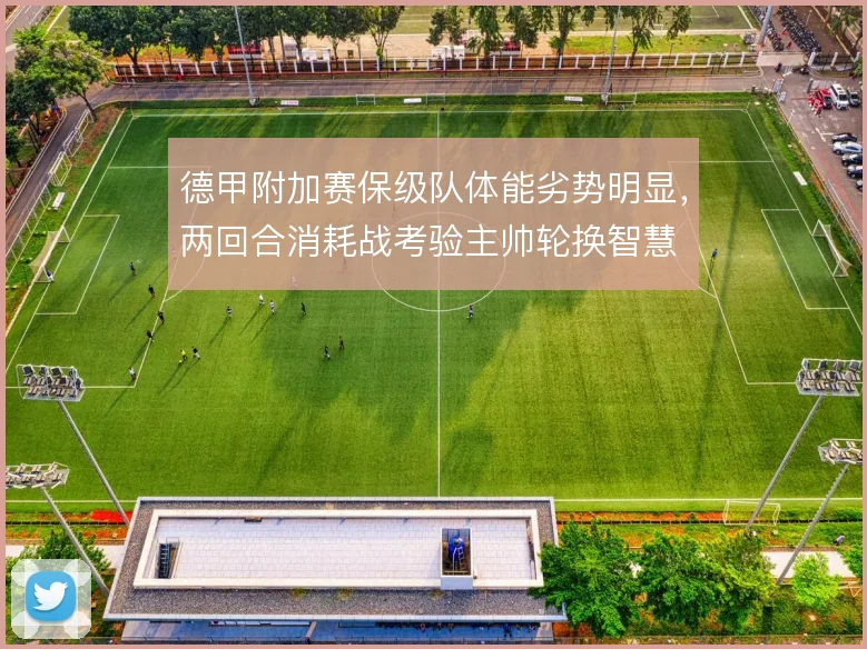 德甲附加赛保级队体能劣势明显,两回合消耗战考验主帅轮换智慧