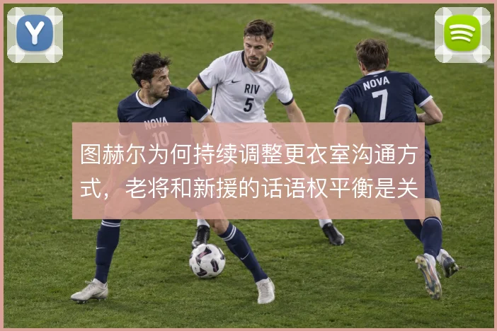 图赫尔为何持续调整更衣室沟通方式，老将和新援的话语权平衡是关键