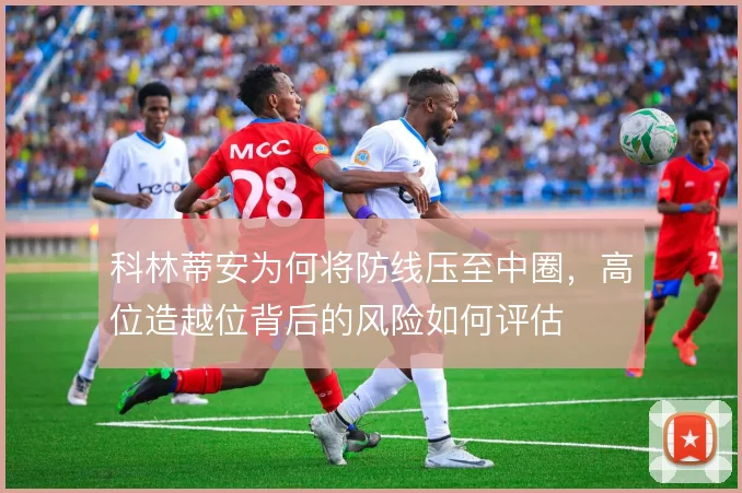 科林蒂安为何将防线压至中圈，高位造越位背后的风险如何评估