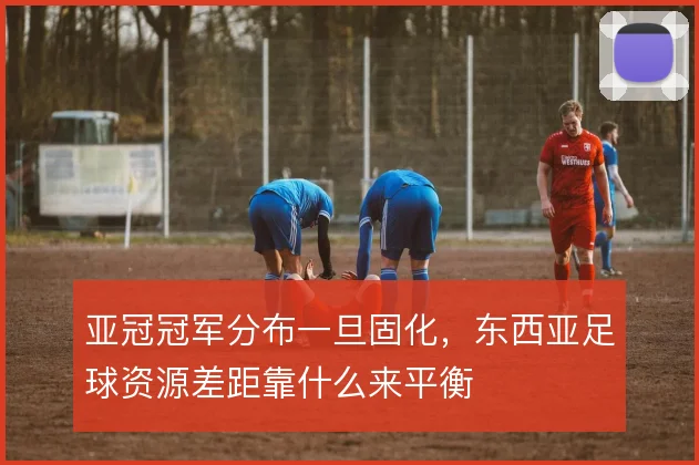 亚冠冠军分布一旦固化，东西亚足球资源差距靠什么来平衡
