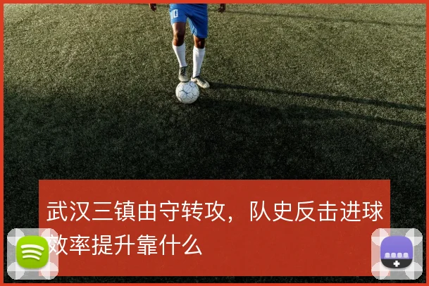 武汉三镇由守转攻，队史反击进球效率提升靠什么