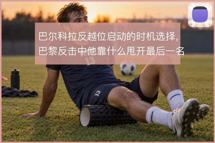 巴尔科拉反越位启动的时机选择，巴黎反击中他靠什么甩开最后一名后卫