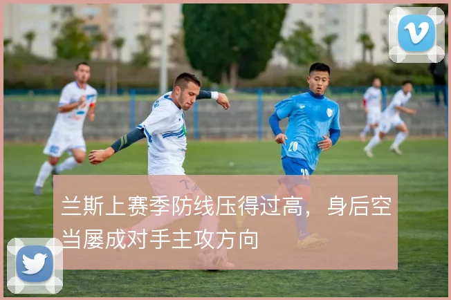 兰斯上赛季防线压得过高,身后空当屡成对手主攻方向