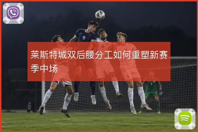 莱斯特城双后腰分工如何重塑新赛季中场