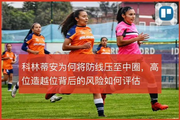 科林蒂安为何将防线压至中圈，高位造越位背后的风险如何评估